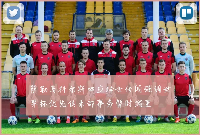 萨勒马科尔斯回应转会传闻强调世界杯优先俱乐部事务暂时搁置