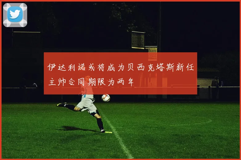 伊达利诺或将成为贝西克塔斯新任主帅合同期限为两年