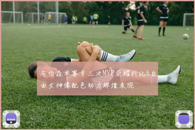 布伦森单赛季三次MVP荣耀科比6自由女神像配色助力辉煌表现