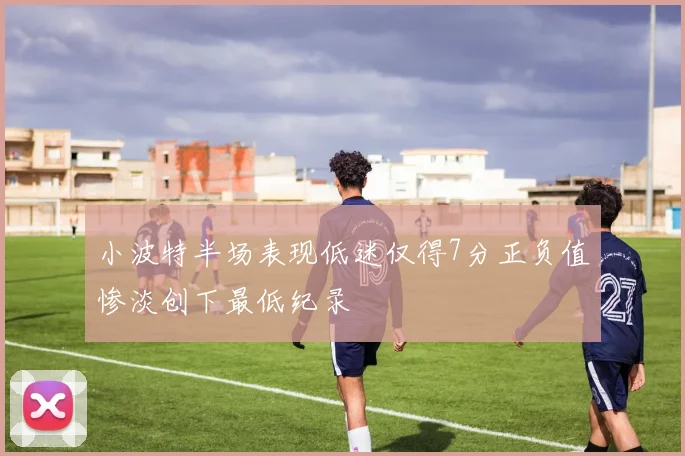 小波特半场表现低迷仅得7分正负值惨淡创下最低纪录