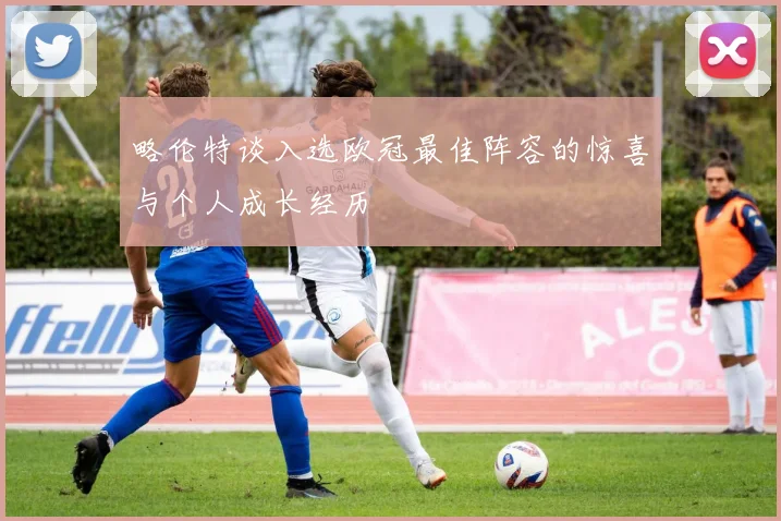 略伦特谈入选欧冠最佳阵容的惊喜与个人成长经历