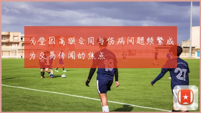 戈登因高额合同与伤病问题频繁成为交易传闻的焦点