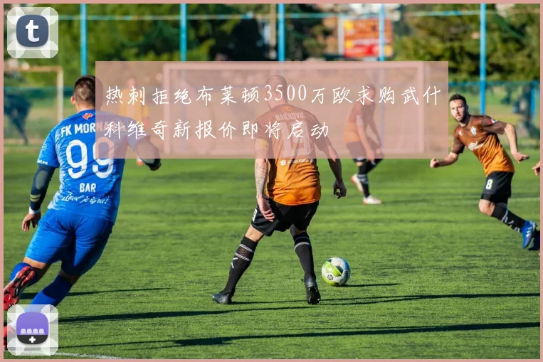 热刺拒绝布莱顿3500万欧求购武什科维奇新报价即将启动