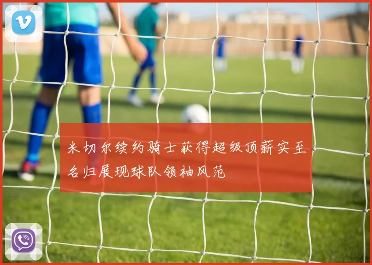 米切尔续约骑士获得超级顶薪实至名归展现球队领袖风范
