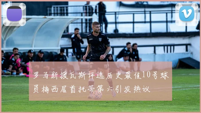 罗马新援瓦斯评选历史最佳10号球员梅西居首托蒂第六引发热议