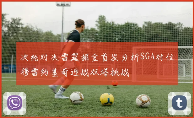 次轮对决雷霆掘金首发分析SGA对位穆雷约基奇迎战双塔挑战