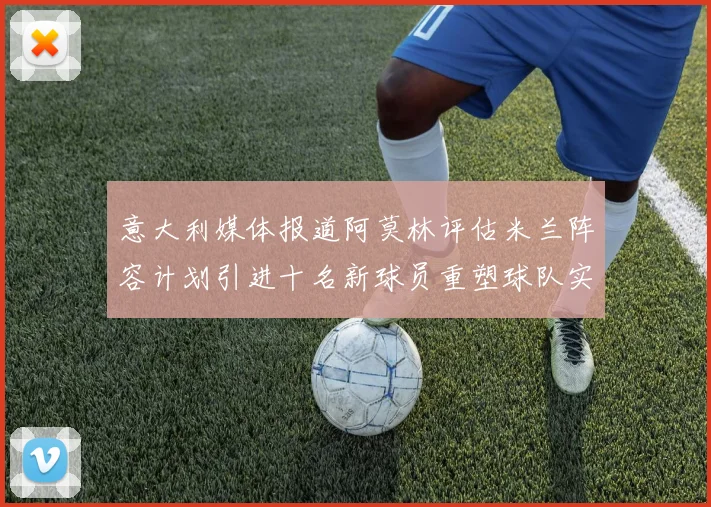意大利媒体报道阿莫林评估米兰阵容计划引进十名新球员重塑球队实力