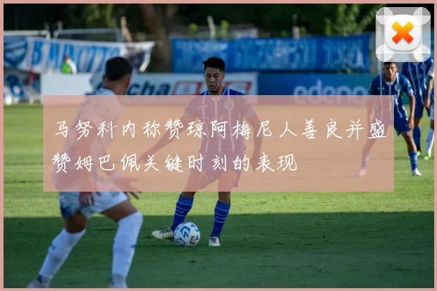 马努科内称赞琼阿梅尼人善良并盛赞姆巴佩关键时刻的表现