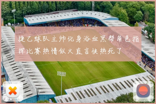 捷乙球队主帅化身浴血黑帮角色指挥比赛热情似火直言快热死了
