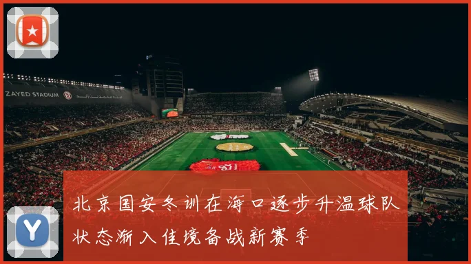 北京国安冬训在海口逐步升温球队状态渐入佳境备战新赛季