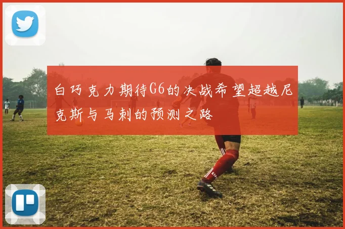 白巧克力期待G6的决战希望超越尼克斯与马刺的预测之路