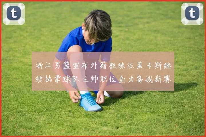 浙江男篮宣布外籍教练法莱卡斯继续执掌球队主帅职位全力备战新赛季
