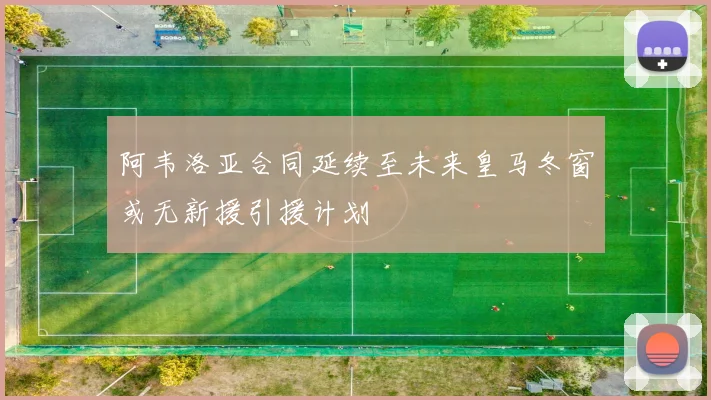阿韦洛亚合同延续至未来皇马冬窗或无新援引援计划