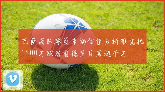 巴萨离队球员市场估值分析维克托1500万欧居首德罗瓦莱超千万