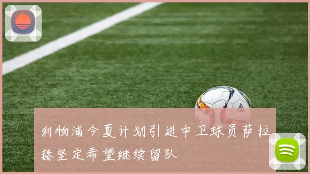 利物浦今夏计划引进中卫球员萨拉赫坚定希望继续留队