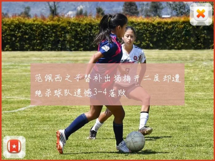 范佩西之子替补出场梅开二度却遭绝杀球队遗憾3-4落败