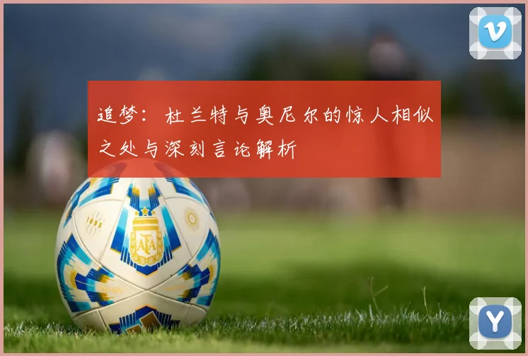 追梦：杜兰特与奥尼尔的惊人相似之处与深刻言论解析