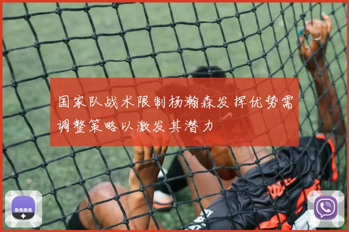 国家队战术限制杨瀚森发挥优势需调整策略以激发其潜力