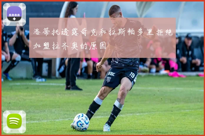 洛蒂托透露奇克和拉斯帕多里拒绝加盟拉齐奥的原因