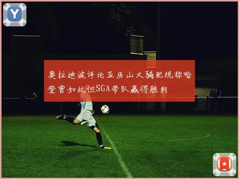 奥拉迪波评论亚历山大骗犯规称哈登曾如此但SGA带队赢得胜利