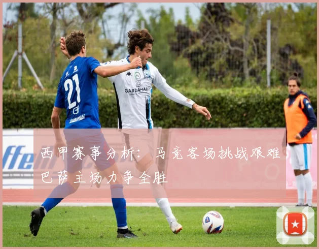 西甲赛事分析：马竞客场挑战艰难巴萨主场力争全胜