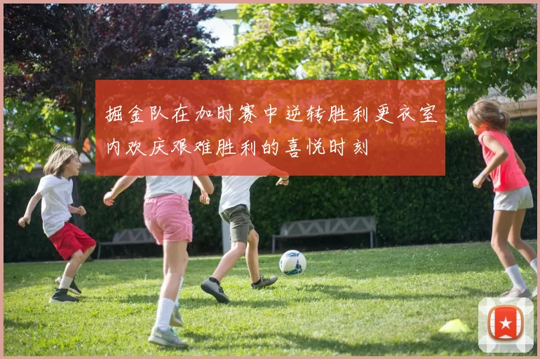 掘金队在加时赛中逆转胜利更衣室内欢庆艰难胜利的喜悦时刻