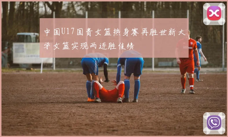 中国U17国青女篮热身赛再胜世新大学女篮实现两连胜佳绩