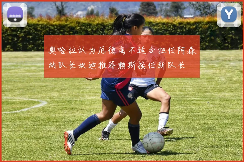 奥哈拉认为厄德高不适合担任阿森纳队长坎迪推荐赖斯接任新队长