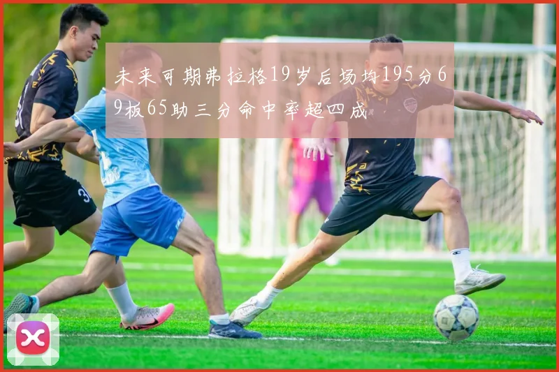 未来可期弗拉格19岁后场均195分69板65助三分命中率超四成