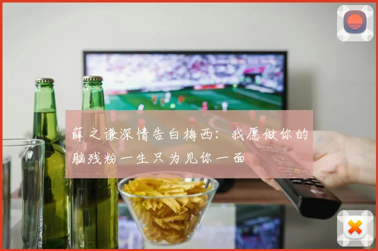 薛之谦深情告白梅西：我愿做你的脑残粉一生只为见你一面