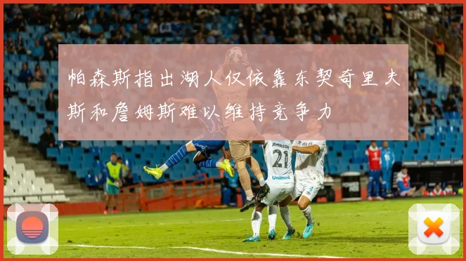帕森斯指出湖人仅依靠东契奇里夫斯和詹姆斯难以维持竞争力