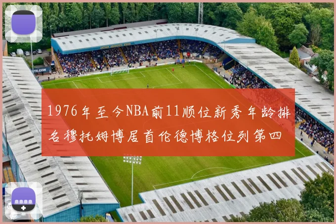 1976年至今NBA前11顺位新秀年龄排名穆托姆博居首伦德博格位列第四