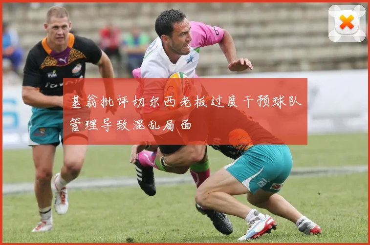 基翁批评切尔西老板过度干预球队管理导致混乱局面